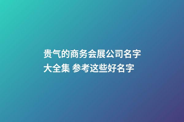 贵气的商务会展公司名字大全集 参考这些好名字